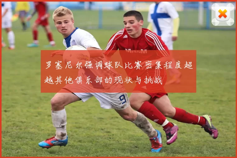 罗塞尼尔强调球队比赛密集程度超越其他俱乐部的现状与挑战