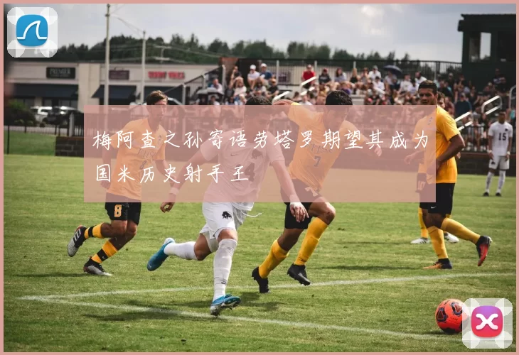 梅阿查之孙寄语劳塔罗期望其成为国米历史射手王