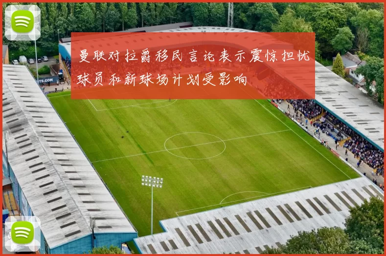 曼联对拉爵移民言论表示震惊担忧球员和新球场计划受影响