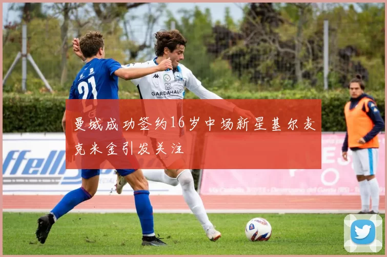 曼城成功签约16岁中场新星基尔麦克米金引发关注