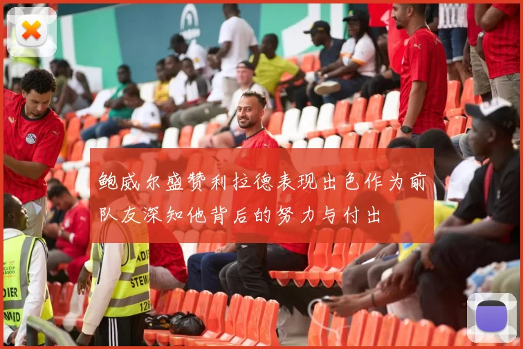 鲍威尔盛赞利拉德表现出色作为前队友深知他背后的努力与付出