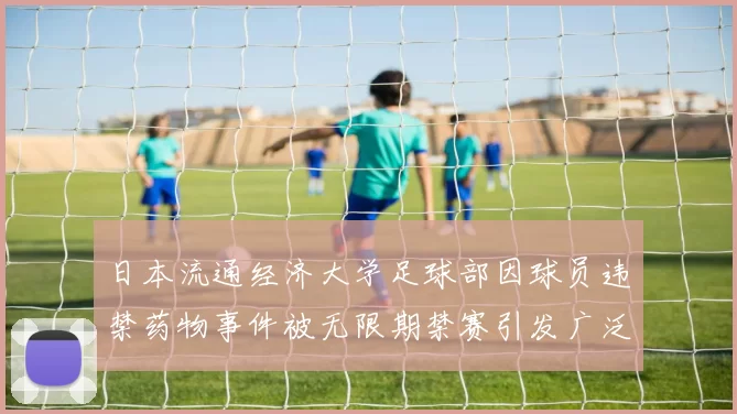日本流通经济大学足球部因球员违禁药物事件被无限期禁赛引发广泛关注