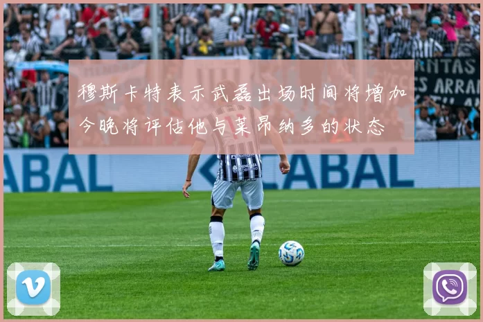 穆斯卡特表示武磊出场时间将增加今晚将评估他与莱昂纳多的状态