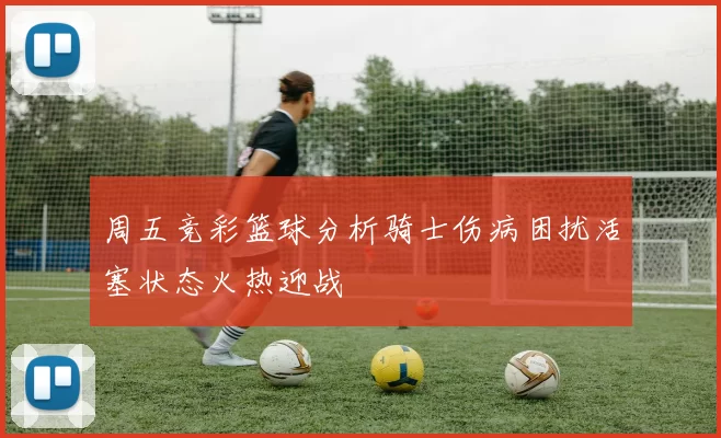 周五竞彩篮球分析骑士伤病困扰活塞状态火热迎战