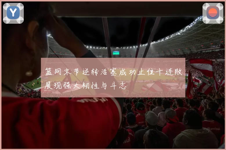 篮网末节逆转活塞成功止住十连败展现强大韧性与斗志