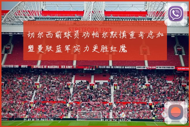 切尔西前球员劝帕尔默慎重考虑加盟曼联蓝军实力更胜红魔