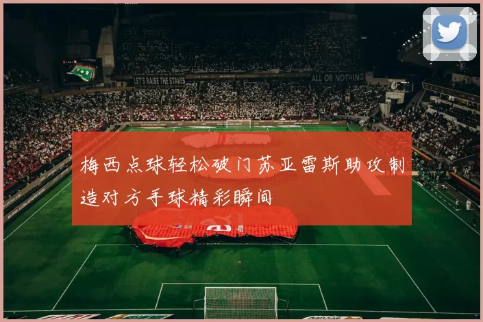 梅西点球轻松破门苏亚雷斯助攻制造对方手球精彩瞬间