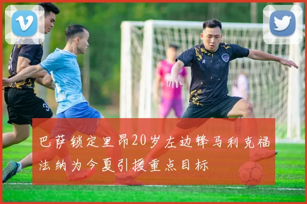 巴萨锁定里昂20岁左边锋马利克福法纳为今夏引援重点目标