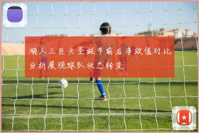 湖人三巨头圣诞节前后净效值对比分析展现球队状态转变