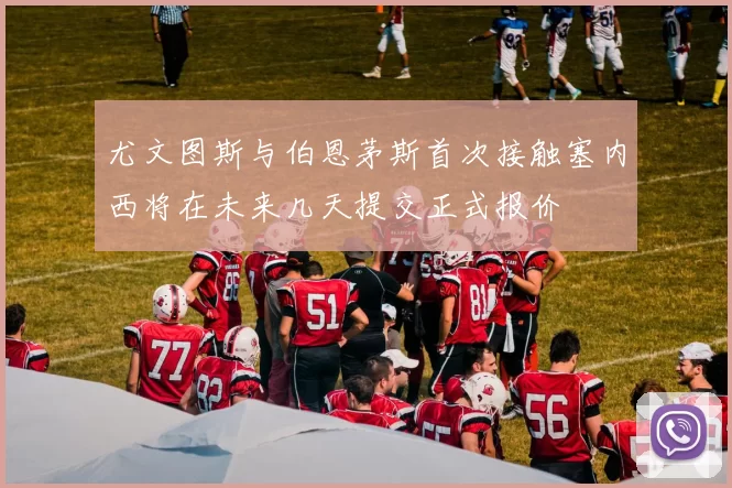 尤文图斯与伯恩茅斯首次接触塞内西将在未来几天提交正式报价