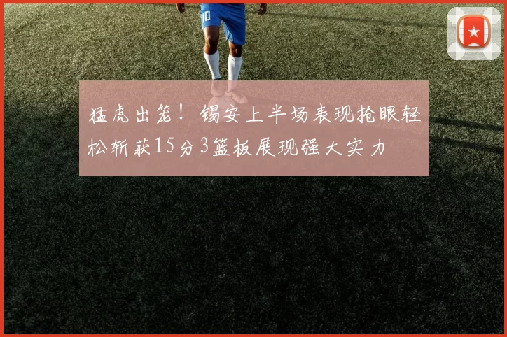 猛虎出笼！锡安上半场表现抢眼轻松斩获15分3篮板展现强大实力