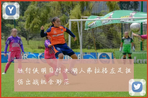 独行侠明日对决湖人弗拉格左足扭伤出战机会渺茫