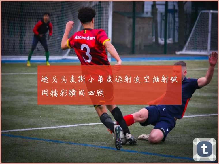迭戈戈麦斯小角度远射凌空抽射破网精彩瞬间回顾