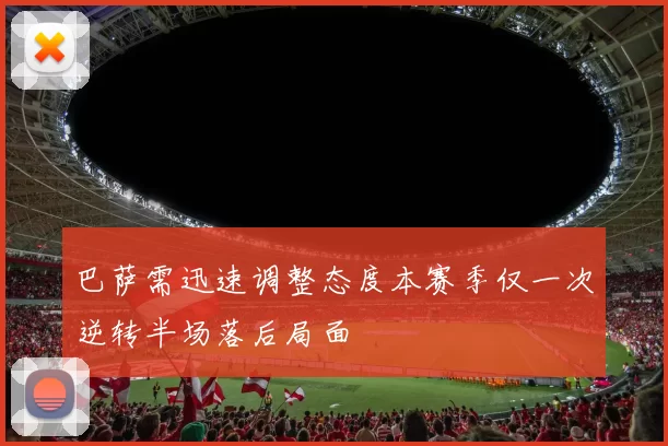 巴萨需迅速调整态度本赛季仅一次逆转半场落后局面