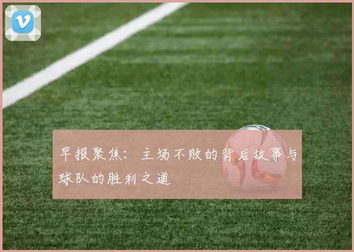 早报聚焦：主场不败的背后故事与球队的胜利之道