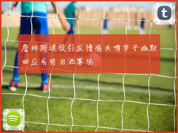 詹姆斯退役引发情感共鸣华子幽默回应或将泪洒赛场