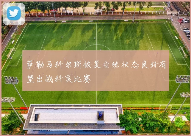 萨勒马科尔斯恢复合练状态良好有望出战科莫比赛