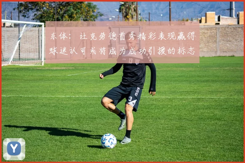 东体：让克劳德首秀精彩表现赢得球迷认可或将成为成功引援的标志