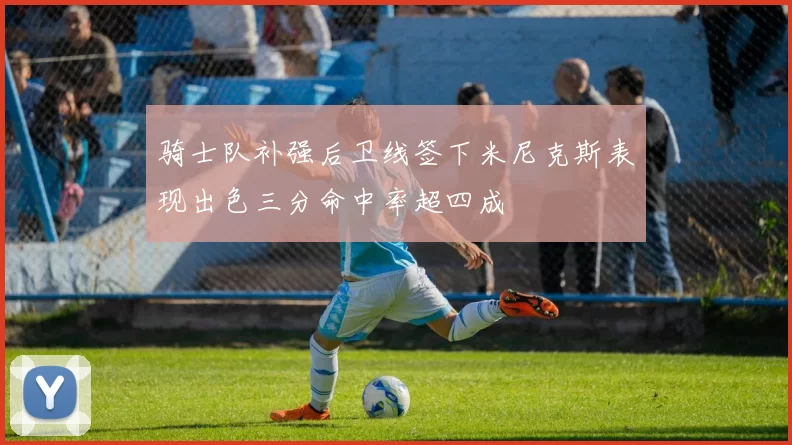 骑士队补强后卫线签下米尼克斯表现出色三分命中率超四成