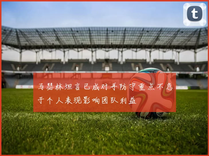 马瑟林坦言已成对手防守重点不急于个人表现影响团队利益