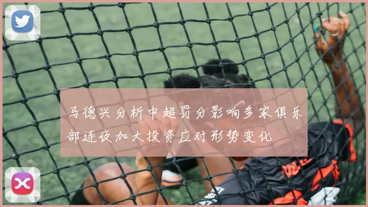 马德兴分析中超罚分影响多家俱乐部连夜加大投资应对形势变化