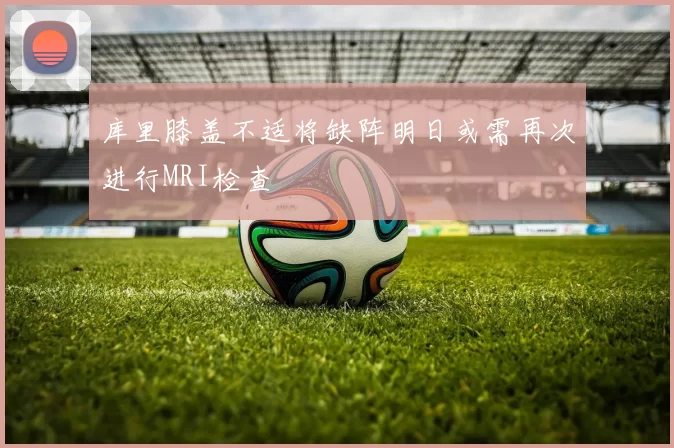 库里膝盖不适将缺阵明日或需再次进行MRI检查