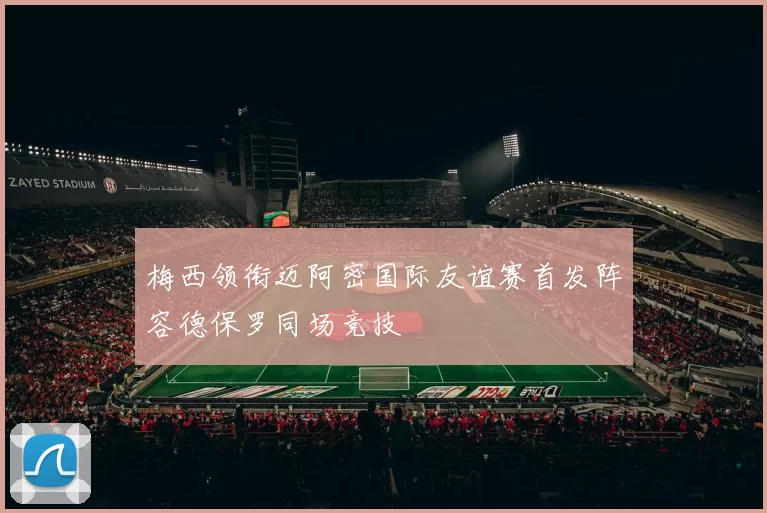 梅西领衔迈阿密国际友谊赛首发阵容德保罗同场竞技