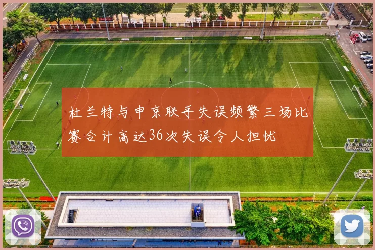 杜兰特与申京联手失误频繁三场比赛合计高达36次失误令人担忧
