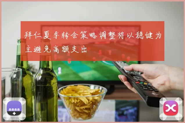 拜仁夏季转会策略调整将以稳健为主避免高额支出