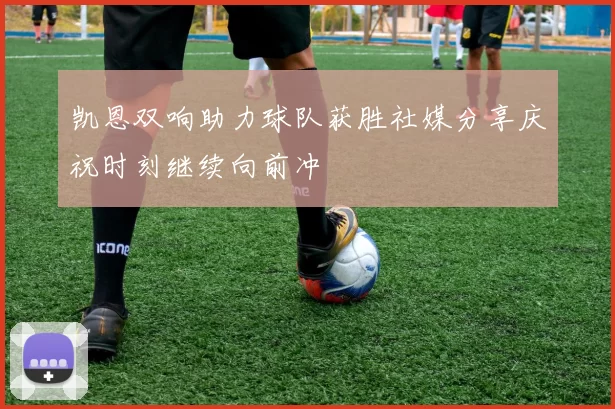 凯恩双响助力球队获胜社媒分享庆祝时刻继续向前冲