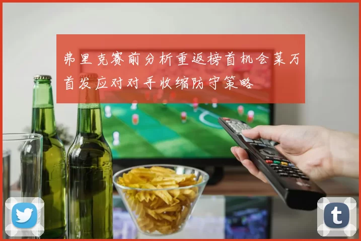 弗里克赛前分析重返榜首机会莱万首发应对对手收缩防守策略