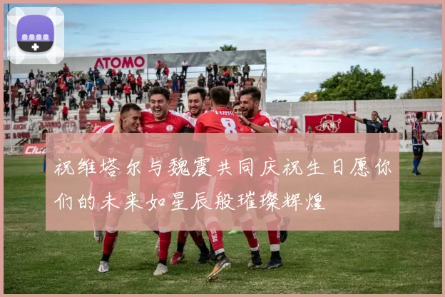 祝维塔尔与魏震共同庆祝生日愿你们的未来如星辰般璀璨辉煌